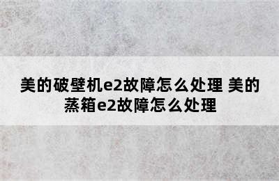 美的破壁机e2故障怎么处理 美的蒸箱e2故障怎么处理